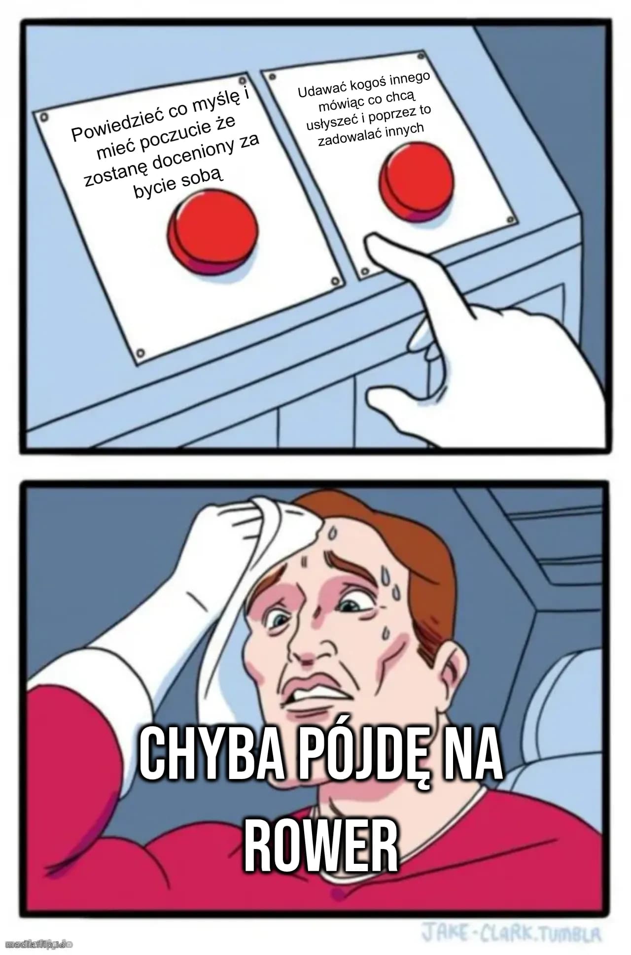 Powiedzieć co myślę i mieć poczucie że zostanę doceniony za bycie sobą
Udawać kogoś innego mówiąc co chcą usłyszeć i poprzez to zadowalać innych
Chyba pójdę na rower