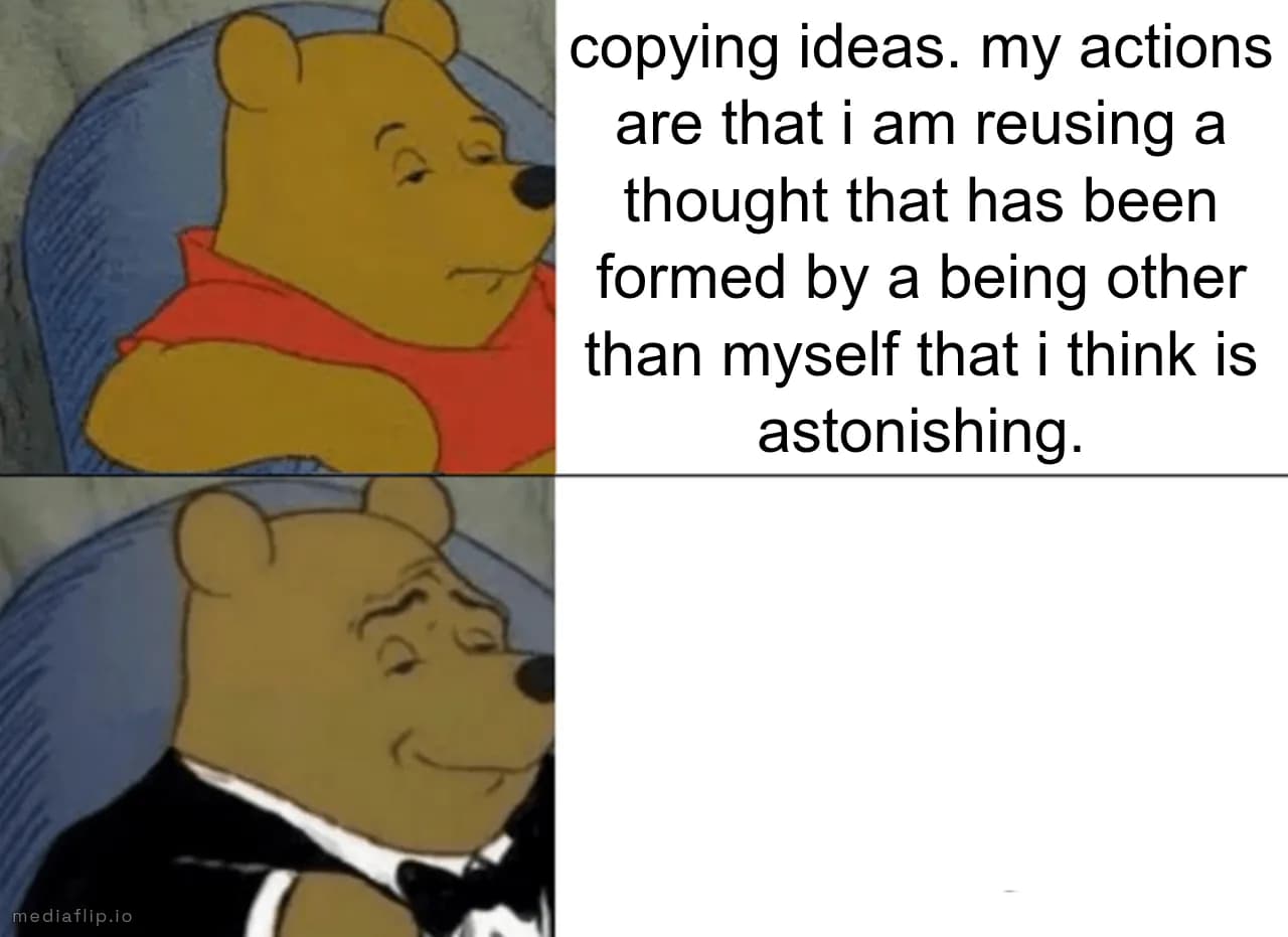 copying ideas. my actions are that i am reusing a thought that has been formed by a being other than myself that i think is astonishing.