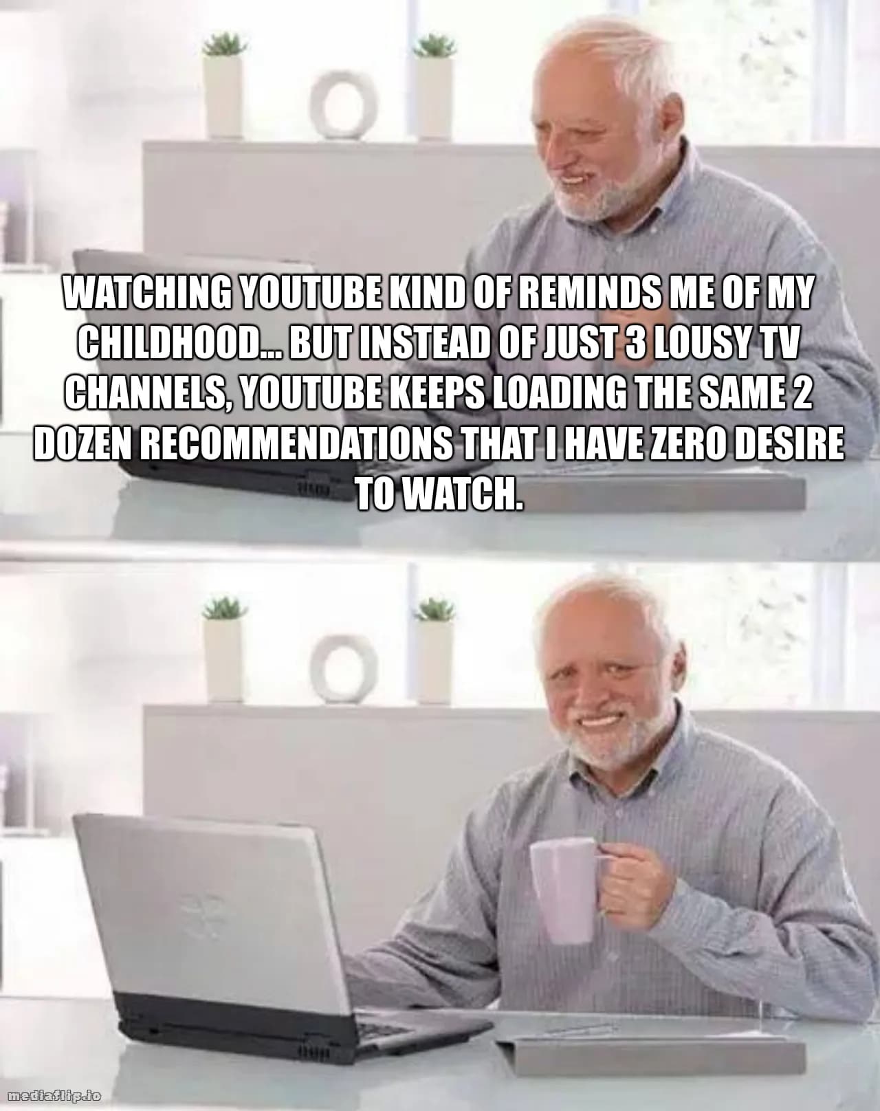 Watching Youtube kind of reminds me of my childhood... But instead of just 3 lousy TV channels, Youtube keeps loading the same 2 dozen recommendations that I have zero desire to watch.
