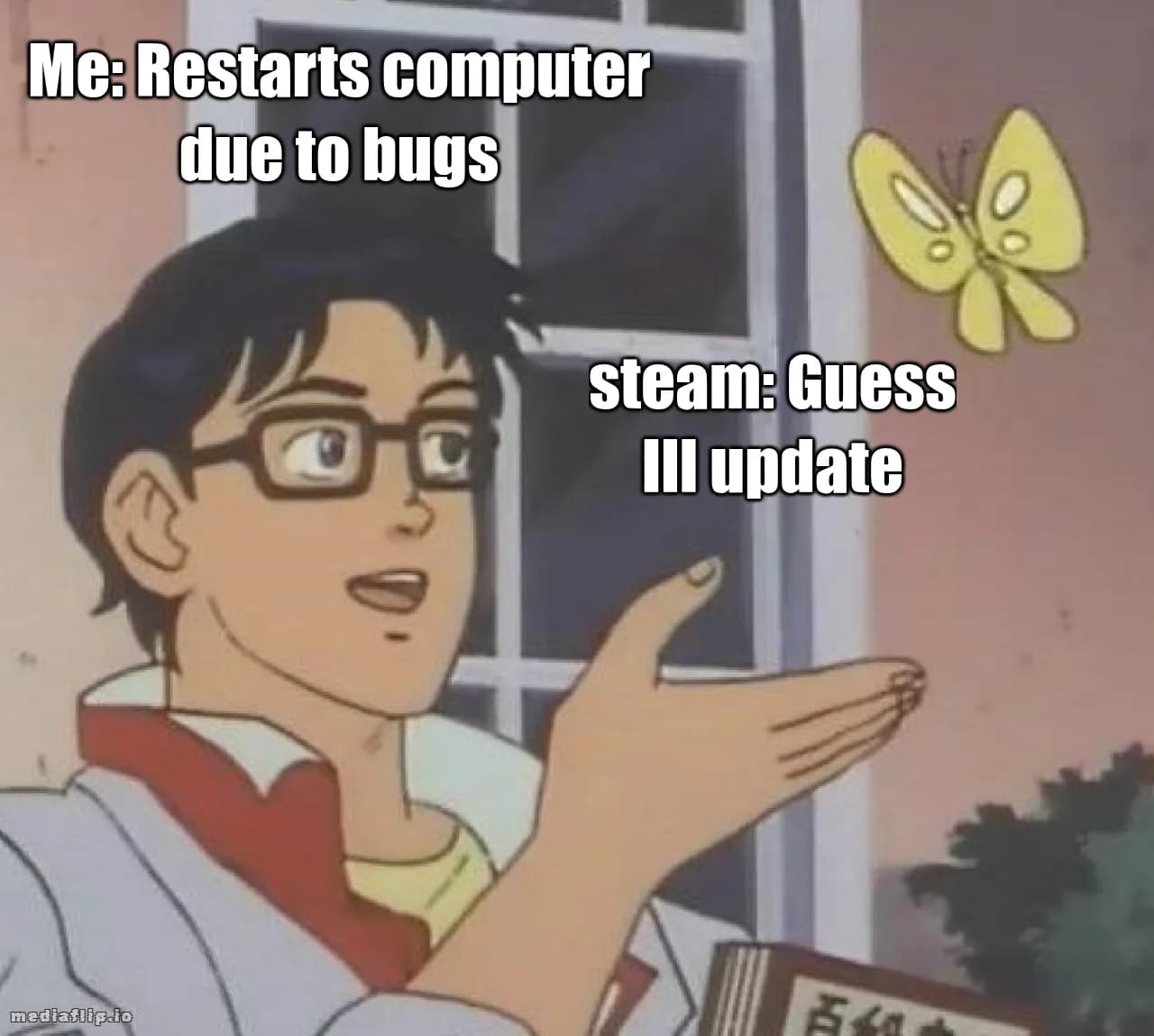 Me: Restarts computer due to bugs - steam: Guess Ill update