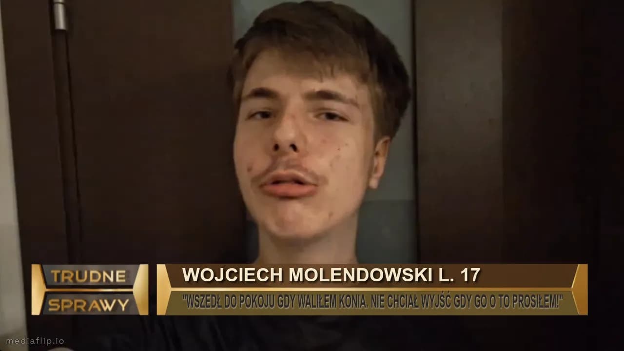 Wojciech molendowski l. 17
"WSZEDŁ DO POKOJU GDY WALIŁEM KONIA. NIE CHCIAŁ WYJŚĆ GDY GO O TO PROSIŁEM!"