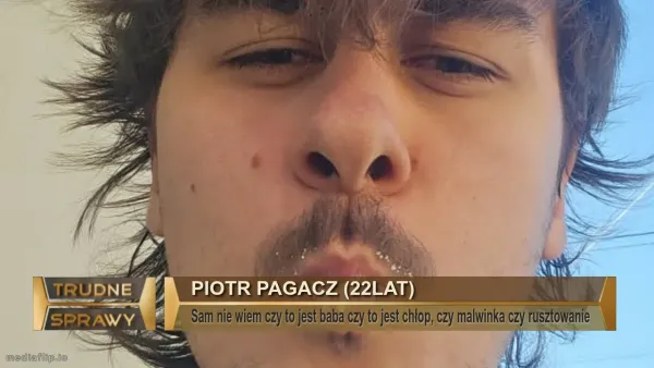 Piotr pagacz (22Lat)
Sam nie wiem czy to jest baba czy to jest chłop, czy malwinka czy rusztowanie