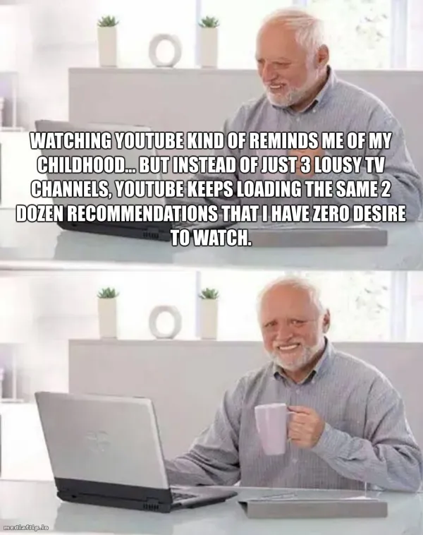 Watching Youtube kind of reminds me of my childhood... But instead of just 3 lousy TV channels, Youtube keeps loading the same 2 dozen recommendations that I have zero desire to watch.